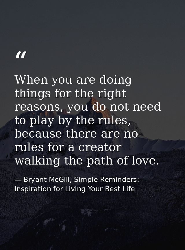 When you are doing things for the right reasons, you do not need to play by the rules, because there are no rules for a  — Bryant McGill, Simple Reminders: Inspiration for Living Your Best Life