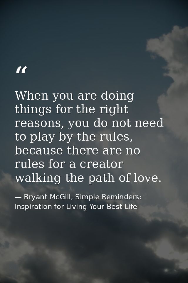 When you are doing things for the right reasons, you do not need to play by the rules, because there are no rules for a  — Bryant McGill, Simple Reminders: Inspiration for Living Your Best Life