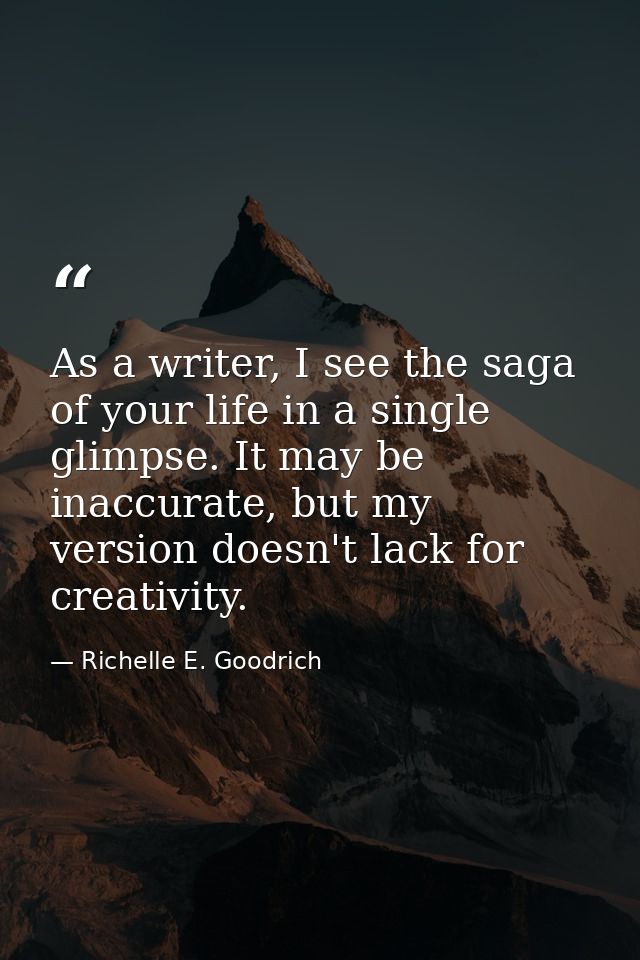 As a writer, I see the saga of your life in a single glimpse. It may be inaccurate, but my version doesn't lack for crea — Richelle E. Goodrich