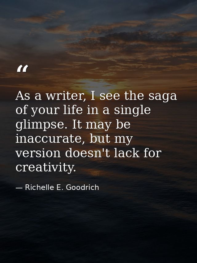 As a writer, I see the saga of your life in a single glimpse. It may be inaccurate, but my version doesn't lack for crea — Richelle E. Goodrich