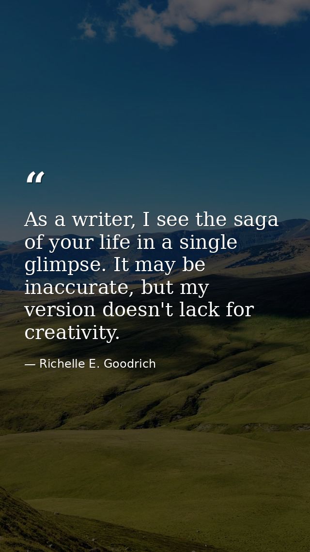As a writer, I see the saga of your life in a single glimpse. It may be inaccurate, but my version doesn't lack for crea — Richelle E. Goodrich