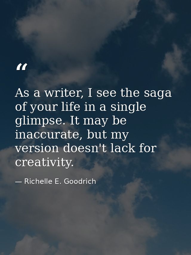 As a writer, I see the saga of your life in a single glimpse. It may be inaccurate, but my version doesn't lack for crea — Richelle E. Goodrich