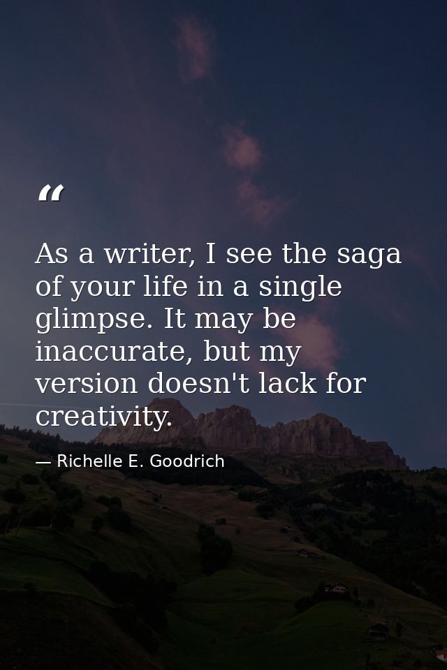 As a writer, I see the saga of your life in a single glimpse. It may be inaccurate, but my version doesn't lack for crea — Richelle E. Goodrich