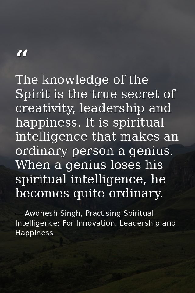 The knowledge of the Spirit is the true secret of creativity, leadership and happiness. It is spiritual intelligence tha — Awdhesh Singh, Practising Spiritual Intelligence: For Innovation, Leadership and Happiness