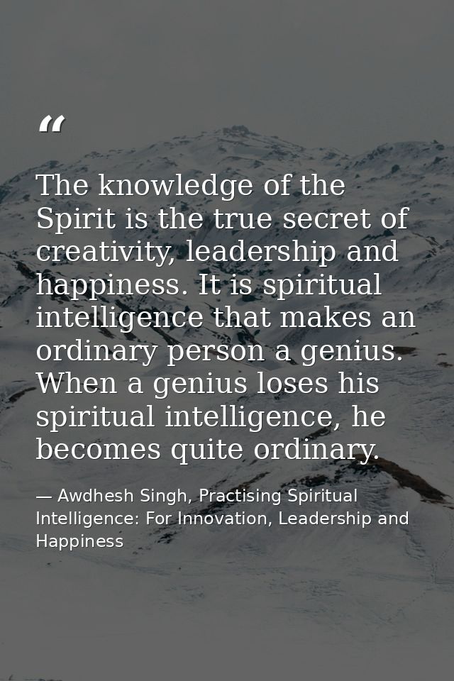 The knowledge of the Spirit is the true secret of creativity, leadership and happiness. It is spiritual intelligence tha — Awdhesh Singh, Practising Spiritual Intelligence: For Innovation, Leadership and Happiness