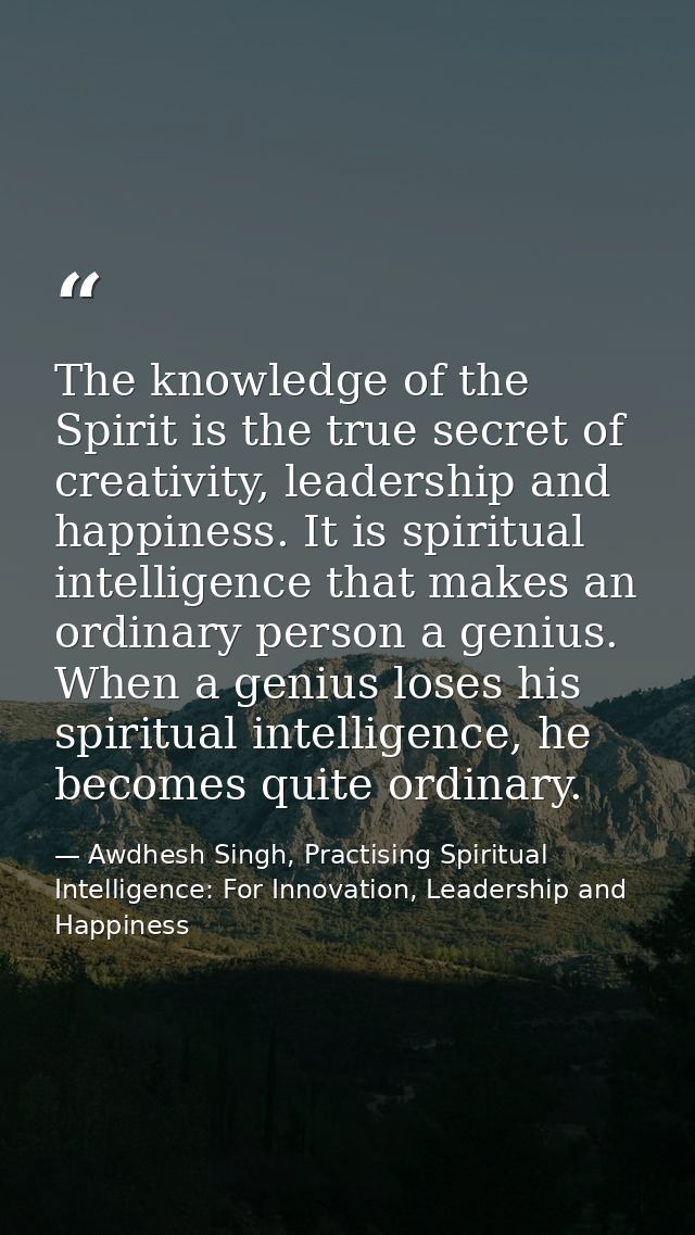 The knowledge of the Spirit is the true secret of creativity, leadership and happiness. It is spiritual intelligence tha — Awdhesh Singh, Practising Spiritual Intelligence: For Innovation, Leadership and Happiness