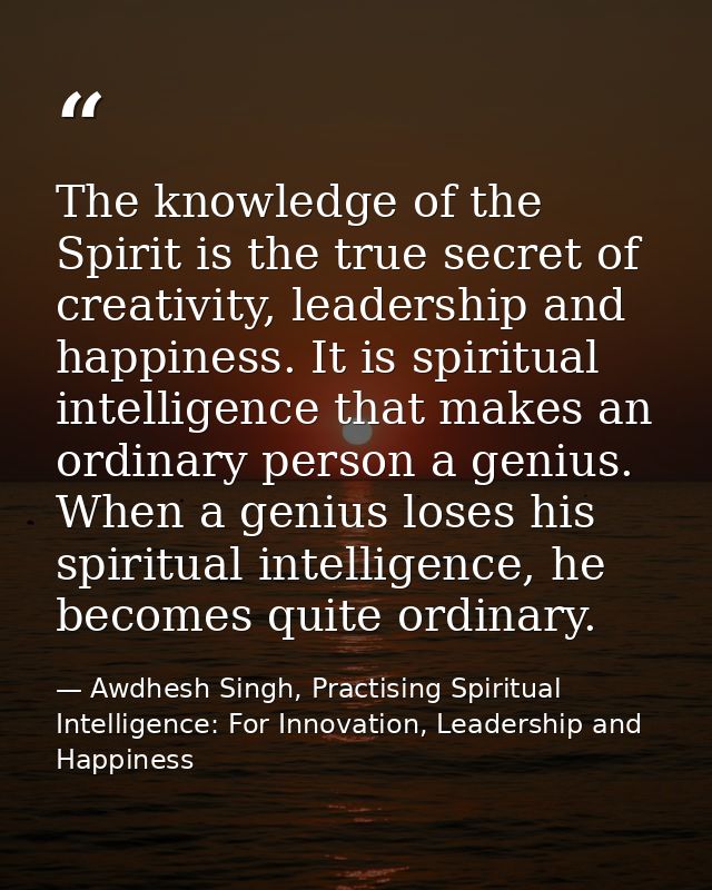 The knowledge of the Spirit is the true secret of creativity, leadership and happiness. It is spiritual intelligence tha — Awdhesh Singh, Practising Spiritual Intelligence: For Innovation, Leadership and Happiness