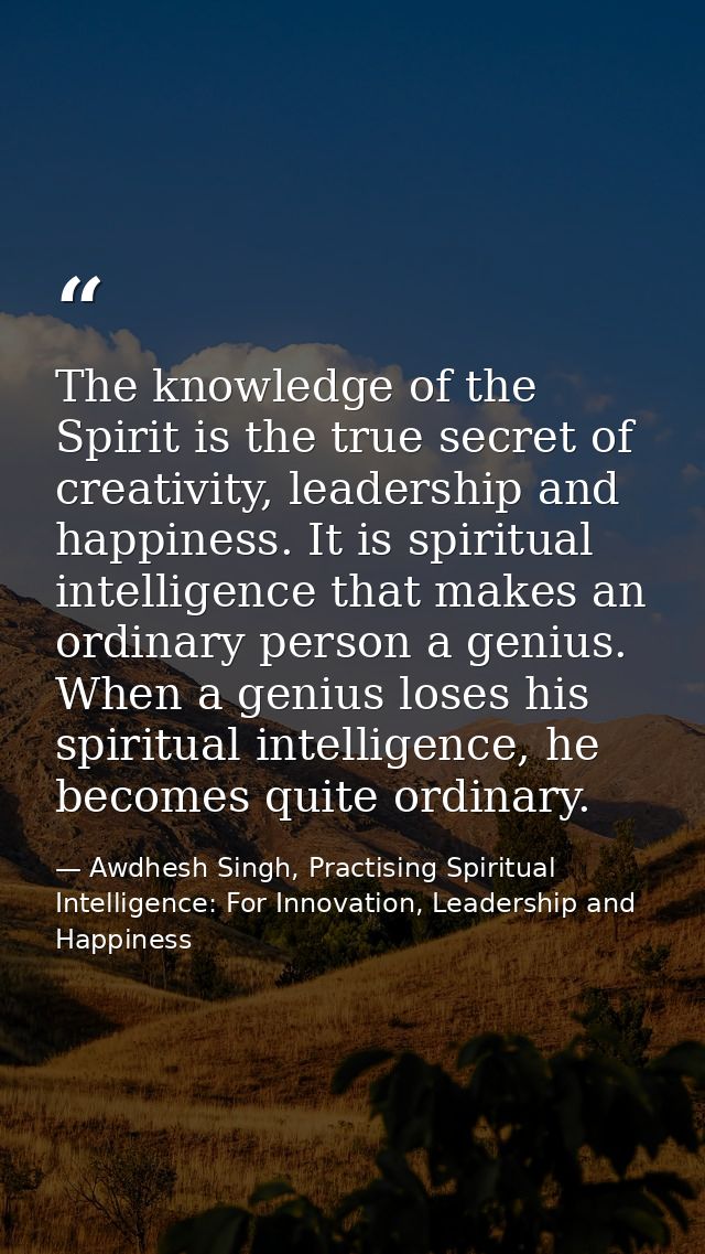 The knowledge of the Spirit is the true secret of creativity, leadership and happiness. It is spiritual intelligence tha — Awdhesh Singh, Practising Spiritual Intelligence: For Innovation, Leadership and Happiness