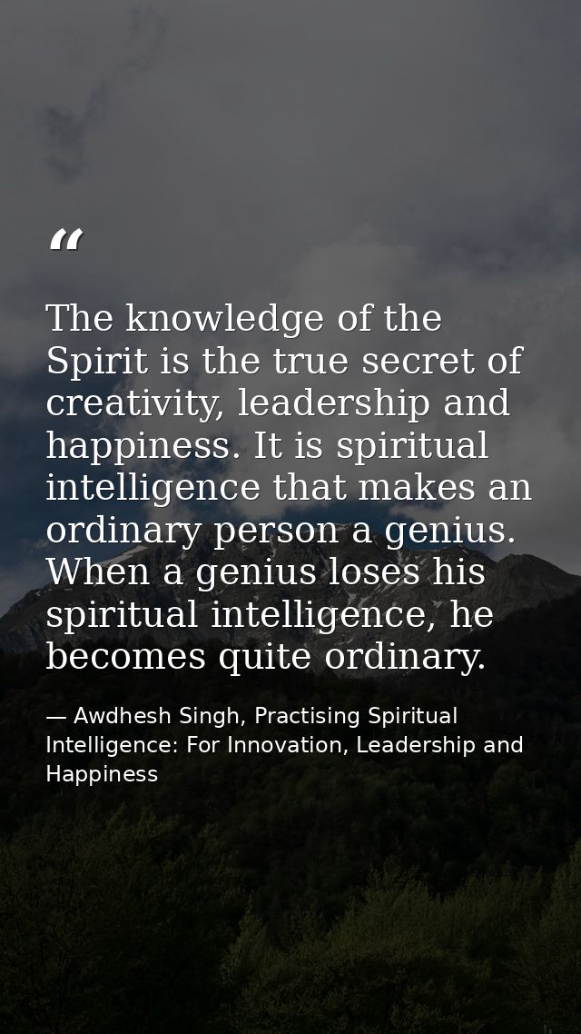 The knowledge of the Spirit is the true secret of creativity, leadership and happiness. It is spiritual intelligence tha — Awdhesh Singh, Practising Spiritual Intelligence: For Innovation, Leadership and Happiness