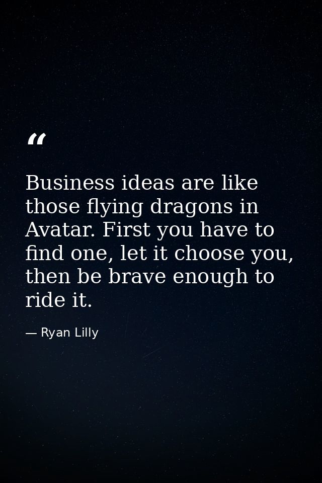 Business ideas are like those flying dragons in Avatar. First you have to find one, let it choose you, then be brave eno — Ryan Lilly
