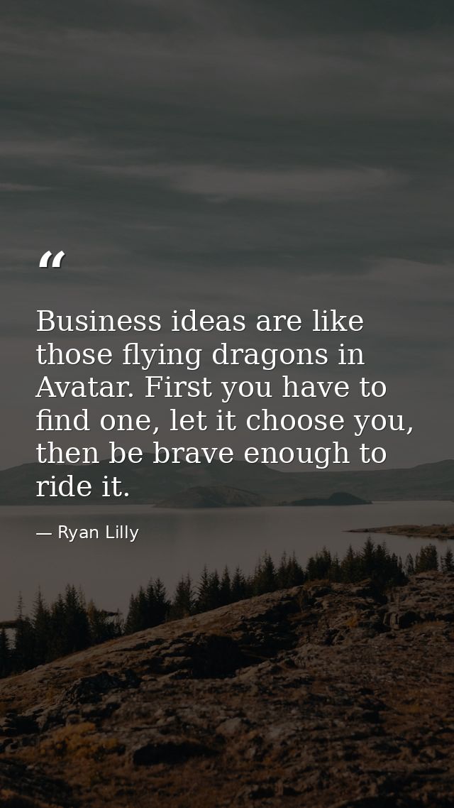 Business ideas are like those flying dragons in Avatar. First you have to find one, let it choose you, then be brave eno — Ryan Lilly