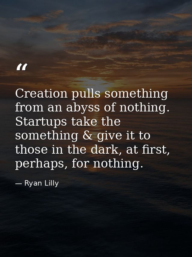Creation pulls something from an abyss of nothing. Startups take the something & give it to those in the dark, at first, — Ryan Lilly
