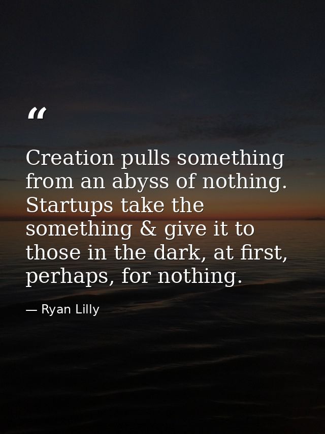 Creation pulls something from an abyss of nothing. Startups take the something & give it to those in the dark, at first, — Ryan Lilly