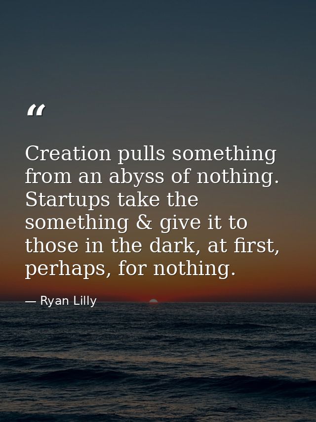 Creation pulls something from an abyss of nothing. Startups take the something & give it to those in the dark, at first, — Ryan Lilly