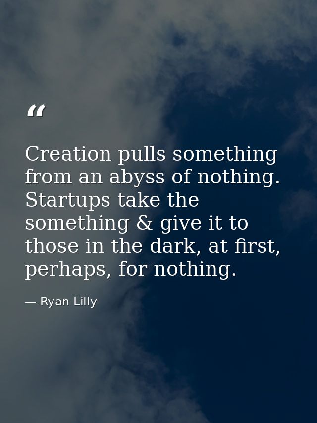 Creation pulls something from an abyss of nothing. Startups take the something & give it to those in the dark, at first, — Ryan Lilly