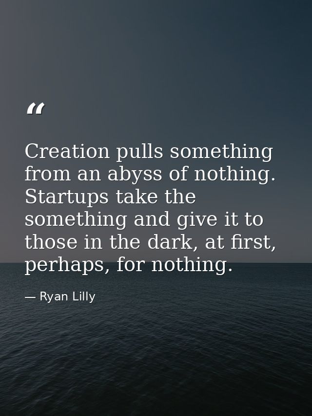Creation pulls something from an abyss of nothing. Startups take the something and give it to those in the dark, at firs — Ryan Lilly