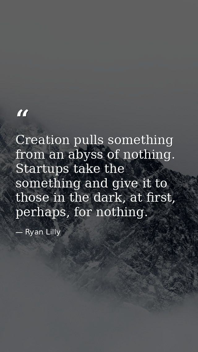 Creation pulls something from an abyss of nothing. Startups take the something and give it to those in the dark, at firs — Ryan Lilly