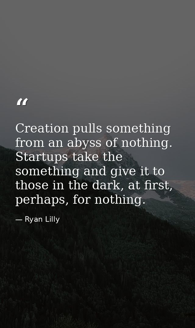 Creation pulls something from an abyss of nothing. Startups take the something and give it to those in the dark, at firs — Ryan Lilly