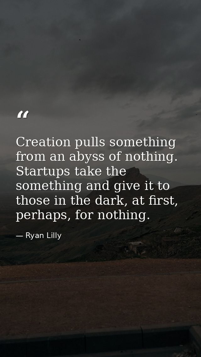 Creation pulls something from an abyss of nothing. Startups take the something and give it to those in the dark, at firs — Ryan Lilly