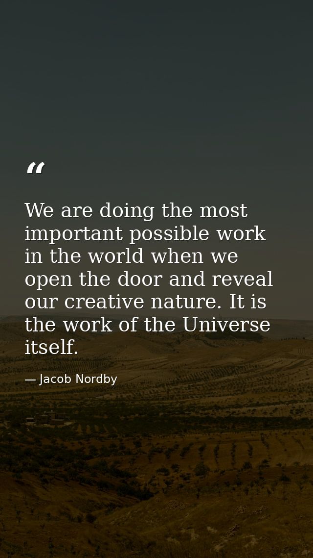 We are doing the most important possible work in the world when we open the door and reveal our creative nature. It is t — Jacob Nordby