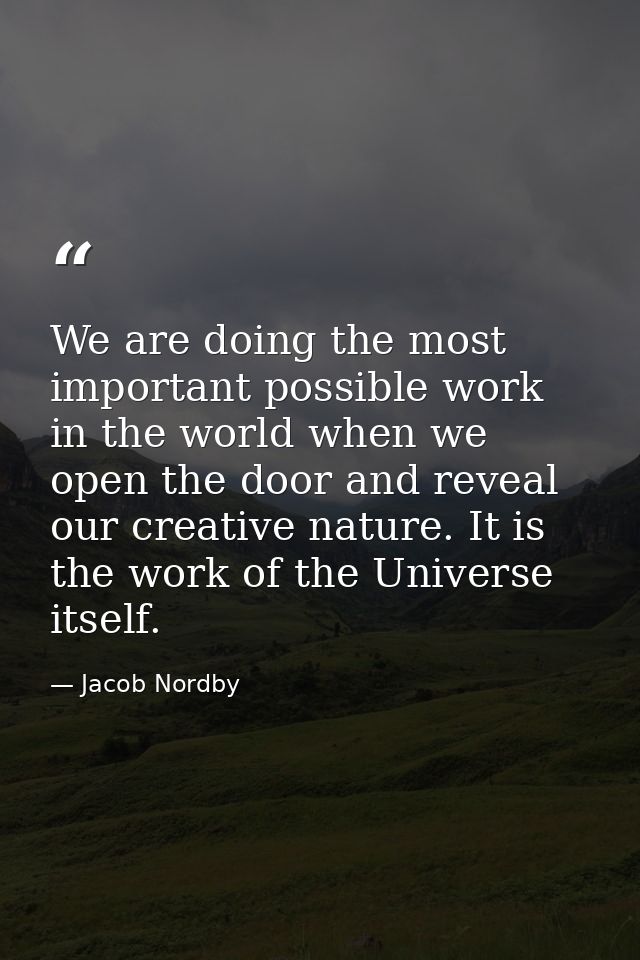 We are doing the most important possible work in the world when we open the door and reveal our creative nature. It is t — Jacob Nordby