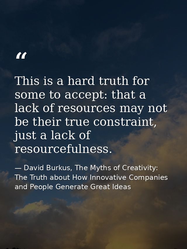 This is a hard truth for some to accept: that a lack of resources may not be their true constraint, just a lack of resou — David Burkus, The Myths of Creativity: The Truth about How Innovative Companies and People Generate Great Ideas