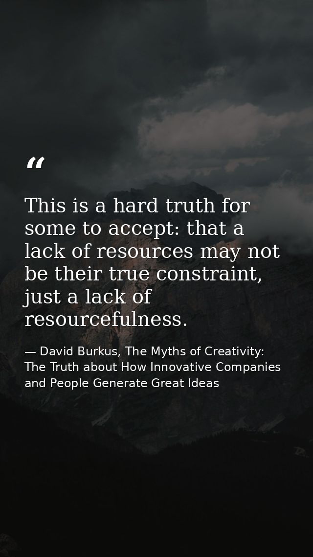This is a hard truth for some to accept: that a lack of resources may not be their true constraint, just a lack of resou — David Burkus, The Myths of Creativity: The Truth about How Innovative Companies and People Generate Great Ideas