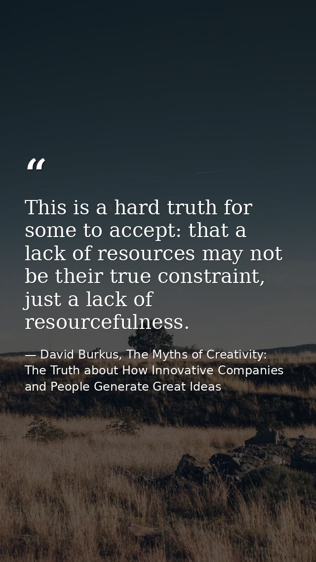 This is a hard truth for some to accept: that a lack of resources may not be their true constraint, just a lack of resou — David Burkus, The Myths of Creativity: The Truth about How Innovative Companies and People Generate Great Ideas