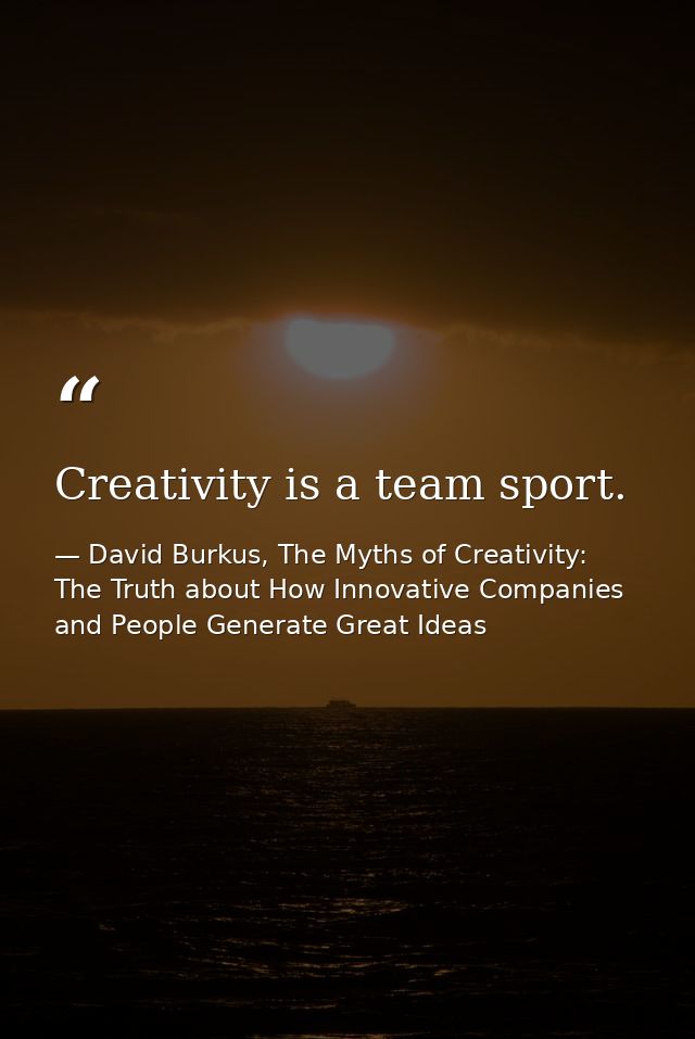 Creativity is a team sport. — David Burkus, The Myths of Creativity: The Truth about How Innovative Companies and People Generate Great Ideas