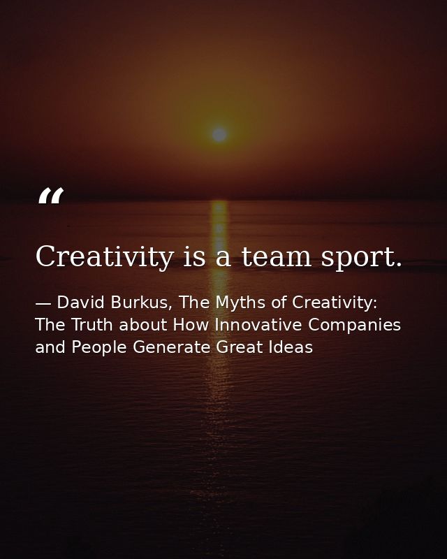 Creativity is a team sport. — David Burkus, The Myths of Creativity: The Truth about How Innovative Companies and People Generate Great Ideas