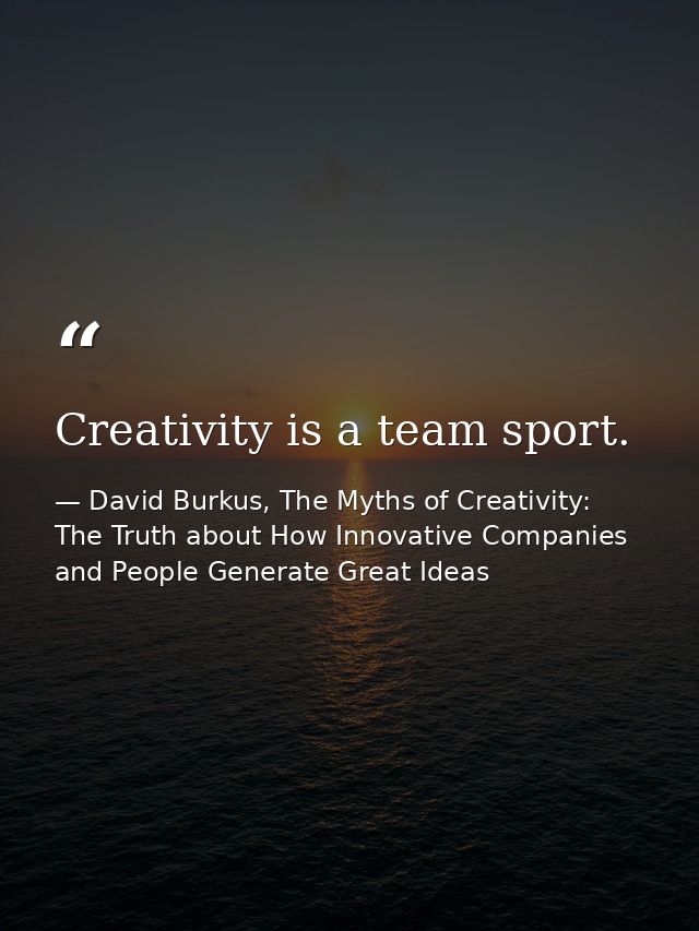 Creativity is a team sport. — David Burkus, The Myths of Creativity: The Truth about How Innovative Companies and People Generate Great Ideas