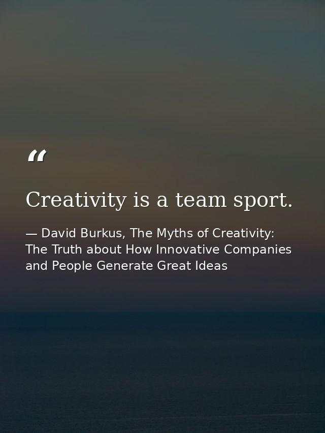Creativity is a team sport. — David Burkus, The Myths of Creativity: The Truth about How Innovative Companies and People Generate Great Ideas
