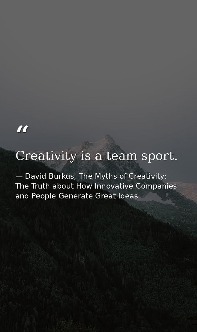 Creativity is a team sport. — David Burkus, The Myths of Creativity: The Truth about How Innovative Companies and People Generate Great Ideas