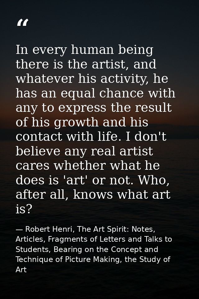 In every human being there is the artist, and whatever his activity, he has an equal chance with any to express the resu — Robert Henri, The Art Spirit: Notes, Articles, Fragments of Letters and Talks to Students, Bearing on the Concept and Technique of Picture Making, the Study of Art