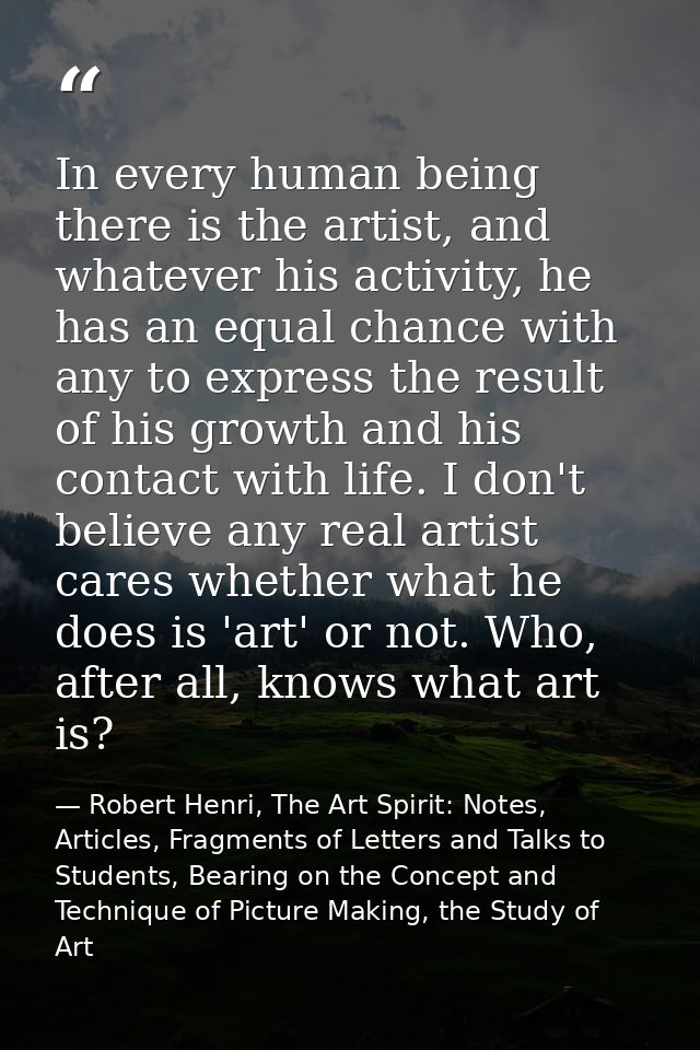 In every human being there is the artist, and whatever his activity, he has an equal chance with any to express the resu — Robert Henri, The Art Spirit: Notes, Articles, Fragments of Letters and Talks to Students, Bearing on the Concept and Technique of Picture Making, the Study of Art