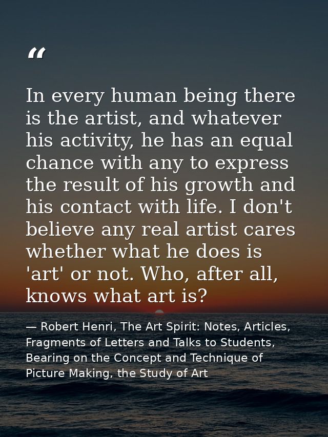In every human being there is the artist, and whatever his activity, he has an equal chance with any to express the resu — Robert Henri, The Art Spirit: Notes, Articles, Fragments of Letters and Talks to Students, Bearing on the Concept and Technique of Picture Making, the Study of Art