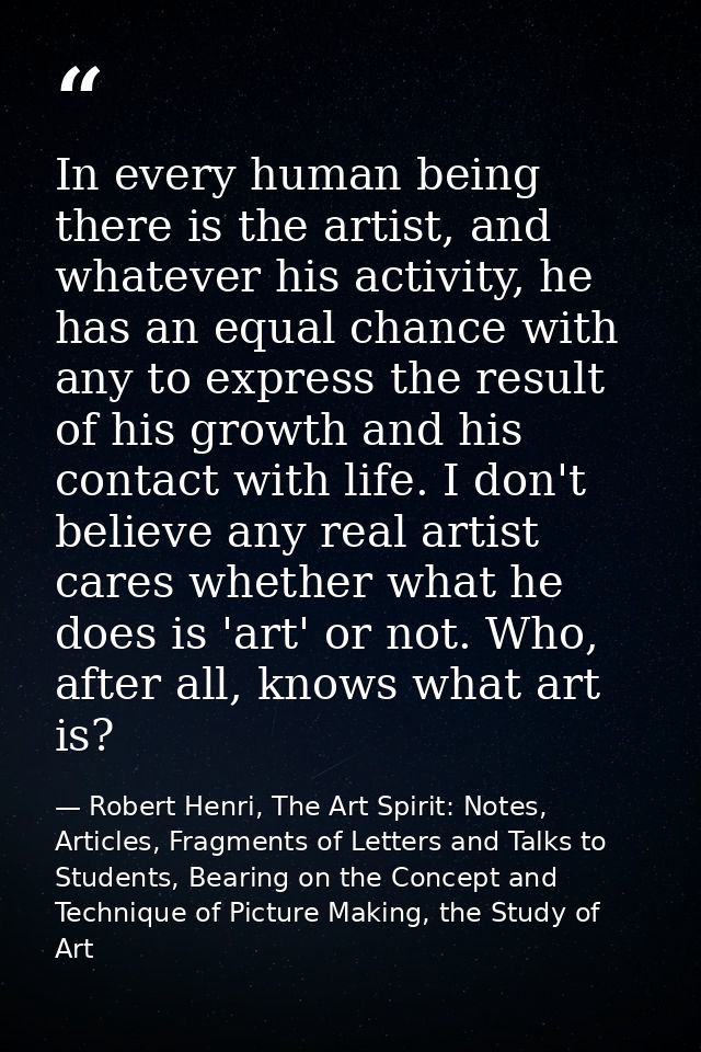 In every human being there is the artist, and whatever his activity, he has an equal chance with any to express the resu — Robert Henri, The Art Spirit: Notes, Articles, Fragments of Letters and Talks to Students, Bearing on the Concept and Technique of Picture Making, the Study of Art