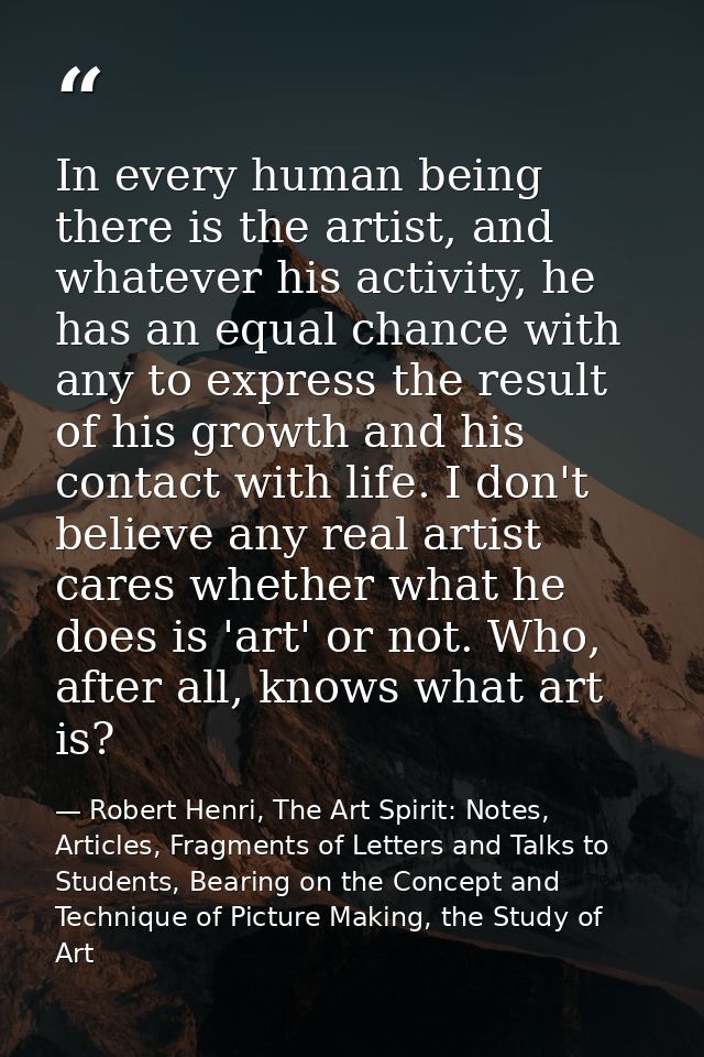 In every human being there is the artist, and whatever his activity, he has an equal chance with any to express the resu — Robert Henri, The Art Spirit: Notes, Articles, Fragments of Letters and Talks to Students, Bearing on the Concept and Technique of Picture Making, the Study of Art