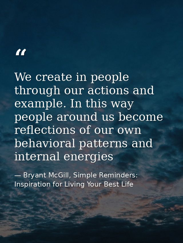 We create in people through our actions and example. In this way people around us become reflections of our own behavior — Bryant McGill, Simple Reminders: Inspiration for Living Your Best Life