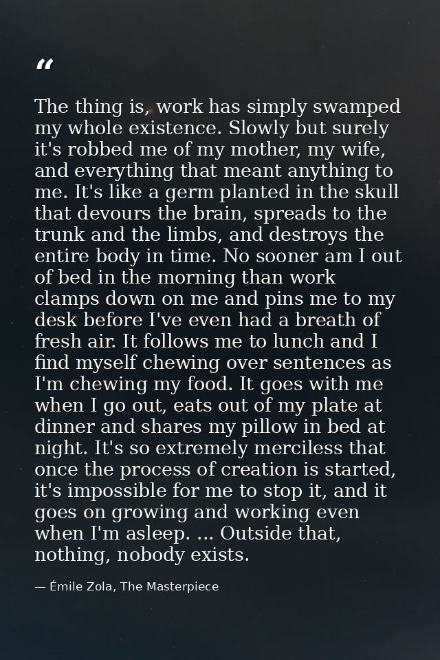 The thing is, work has simply swamped my whole existence. Slowly but surely it's robbed me of my mother, my wife, and ev — Émile Zola, The Masterpiece