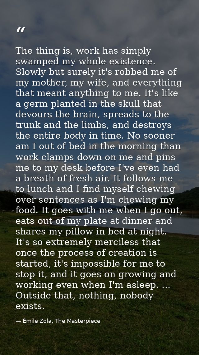 The thing is, work has simply swamped my whole existence. Slowly but surely it's robbed me of my mother, my wife, and ev — Émile Zola, The Masterpiece