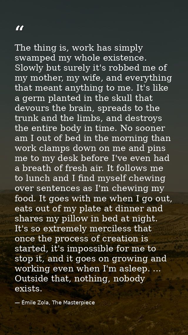 The thing is, work has simply swamped my whole existence. Slowly but surely it's robbed me of my mother, my wife, and ev — Émile Zola, The Masterpiece