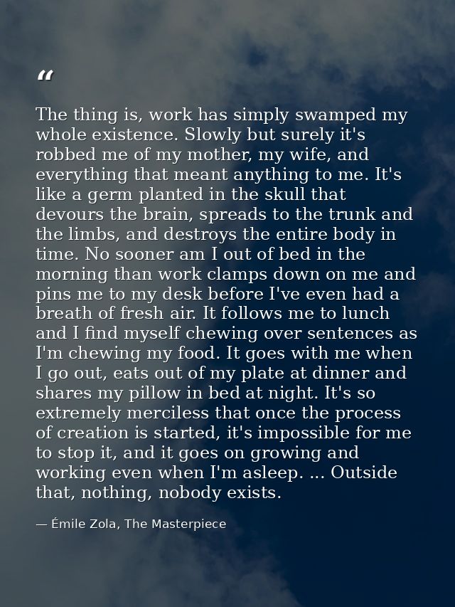 The thing is, work has simply swamped my whole existence. Slowly but surely it's robbed me of my mother, my wife, and ev — Émile Zola, The Masterpiece