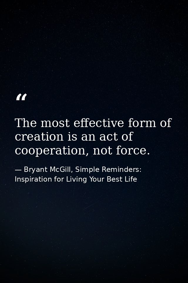The most effective form of creation is an act of cooperation, not force. — Bryant McGill, Simple Reminders: Inspiration for Living Your Best Life