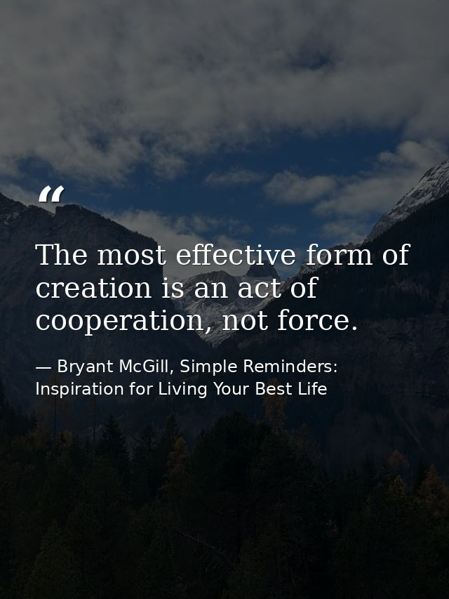 The most effective form of creation is an act of cooperation, not force. — Bryant McGill, Simple Reminders: Inspiration for Living Your Best Life