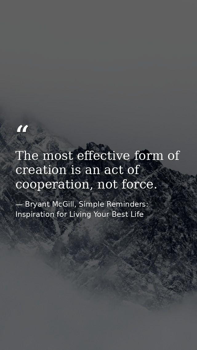 The most effective form of creation is an act of cooperation, not force. — Bryant McGill, Simple Reminders: Inspiration for Living Your Best Life