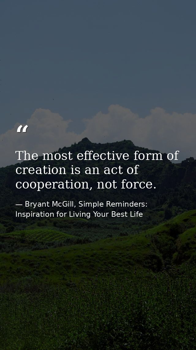 The most effective form of creation is an act of cooperation, not force. — Bryant McGill, Simple Reminders: Inspiration for Living Your Best Life