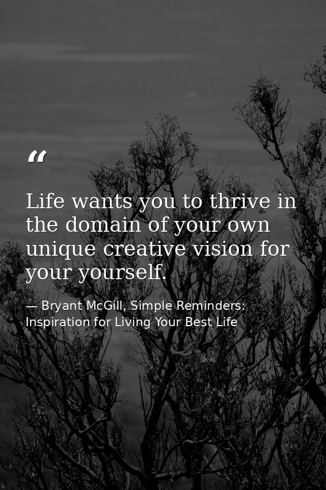Life wants you to thrive in the domain of your own unique creative vision for your yourself. — Bryant McGill, Simple Reminders: Inspiration for Living Your Best Life