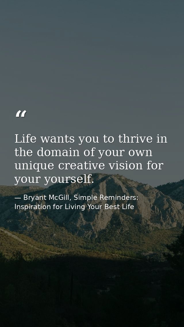 Life wants you to thrive in the domain of your own unique creative vision for your yourself. — Bryant McGill, Simple Reminders: Inspiration for Living Your Best Life