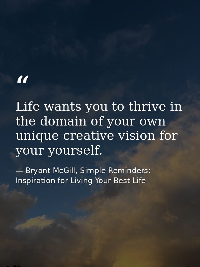 Life wants you to thrive in the domain of your own unique creative vision for your yourself. — Bryant McGill, Simple Reminders: Inspiration for Living Your Best Life